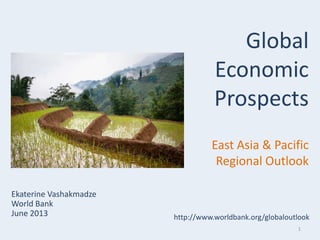 1
Ekaterine Vashakmadze
World Bank
June 2013
Global
Economic
Prospects
East Asia & Pacific
Regional Outlook
http://www.worldbank.org/globaloutlook
 