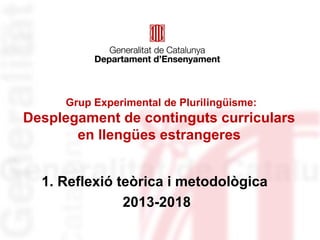 Grup Experimental de Plurilingüisme:

Desplegament de continguts curriculars
en llengües estrangeres
1. Reflexió teòrica i metodològica
2013-2018

 
