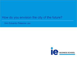 How do you envision the city of the future?
Gim Eduardo Palacios Lau
 