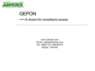 GEPON ---- A dream for broadband access www.2fonet.com Email: sales@2fonet.com Tel: 0086 571 56838475 Skype: Tofonet 