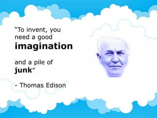 “To invent, you
need a good
imagination
and a pile of
junk”

- Thomas Edison
 