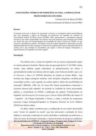 125
CONCEPÇÕES TEÓRICO-METODOLÓGICAS PARA A FORMAÇÃO DE
PROFESSORES DE ESPANHOL
Cristiano Silva de Barros (UFMG)
Elzimar Goettenauer de Marins Costa (UFMG)

Resumo
O presente texto tem o objetivo de apresentar e discutir as concepções teórico-metodológicas
que vêm norteando a prática da formação de professores de espanhol no contexto da
Universidade Federal de Minas Gerais (UFMG). Nele, apresentamos e comentamos algumas
iniciativas que temos empreendido nos últimos anos para propiciar uma formação mais sólida
aos alunos do curso de Letras/Espanhol da Faculdade de Letras (FALE) da UFMG, no que
concerne a disciplinas e projetos vinculados à área de estudos linguísticos. Discutimos as ações
implementadas para formar e preparar o professor de espanhol para atuar na Educação Básica de
acordo com o que orientam os documentos que regem o ensino de línguas estrangeiras, e,
especificamente, de espanhol, no ensino regular.

Introdução

Nos últimos anos, o ensino de espanhol vem aos poucos conquistando espaço
no sistema educativo brasileiro. Mesmo antes da aprovação da Lei 11.161/2005, muitas
escolas, tanto públicas quanto particulares, já proporcionavam aos alunos a
oportunidade de estudar esse idioma, além do inglês, como forma de atender o que a Lei
de Diretrizes e Bases (nº 9394/96) determina em relação ao Ensino Médio: “será
incluída uma língua estrangeira moderna, como disciplina obrigatória, escolhida pela
comunidade escolar, e uma segunda, em caráter optativo, dentro das possibilidades da
instituição” (BRASIL, 1996; Art. 36, inciso III). Outras circunstâncias evidenciam o
crescente interesse pelo espanhol: sua inclusão no vestibular de várias universidades
públicas e recentemente no ENEM; a publicação do capítulo “Conhecimentos de
Espanhol” nas Orientações Curriculares para o Ensino Médio (OCEM) e do volume 16
– Espanhol – da Coleção Explorando o Ensino; e, ainda, a inclusão do componente
curricular Língua Estrangeira/Espanhol no Programa Nacional do Livro Didático
(PNLD) nos últimos editais.
Os dados citados contribuem para a configuração de um cenário denominado
como “ensino de espanhol na escola”, que tem alavancado a produção de livros
didáticos e motivado a realização de eventos destinados à atualização de professores, a
oferta de cursos de formação continuada e o desenvolvimento de pesquisas acadêmicas
Revista Eletrônica do GEPPELE – Grupo de Estudos e Pesquisa sobre Práticas de Ensino
e Formação de Professores de Espanhol
Departamento de Letras Estrangeiras - Universidade Federal do Ceará
Ano I – Edição Nº 02 – Vol. I – Nov./ 2013 Maio/2014.
ISSN 2318-0099

 