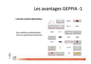LES	AVANTAGES	GEPPIA		#1	
• 	UN	POLE	ACHATS	INDUSTRIELS	
Un	club	des	acheteurs	et	des	condi;ons	préféren;elles	chez	nos	partenaires	industriels	
 