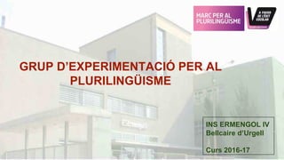 GRUP D’EXPERIMENTACIÓ PER AL
PLURILINGÜISME
INS ERMENGOL IV
Bellcaire d’Urgell
Curs 2016-17
 
