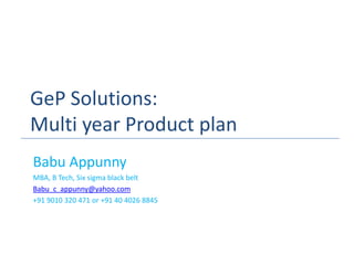 GeP Solutions:
Multi year Product plan
Babu Appunny
MBA, B Tech, Six sigma black belt
Babu_c_appunny@yahoo.com
+91 9010 320 471 or +91 40 4026 8845
 