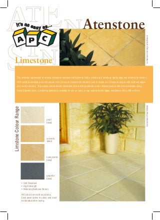 The aesthetic appearance of natural Limestone increases with time as traffic, climate and markings gently ages and softens the surface.
APC carefully selected just such pavers from Europe to become the masters used to create our Limestone pavers with softened edges
and surface texture. This special characteristic combined with subtle weathered colour shades gives an effect not achievable using
newly quarried stone. A matching bullnose is available for use on steps, to cap walls and pool edges. Available in 400 x 400 x 40mm.
LimestoneHoneycombBlendLimestonePearlBlend
pearl
sorrento
honeycomb
blend
graphite
blend
LimstoneColourRange
Limestone
Atenstone
blend
blend
• Salt Resistant
• High Strength
• Matching Bullnose Pavers
All Colours are sold as a blend.
Each paver varies in colour and must
be blended when laying.
 