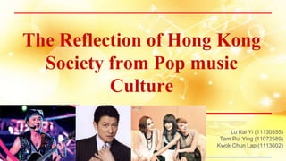 The Reflection of Hong Kong
Society from Pop music
Culture
Lu Kai Yi (11130355)
Tam Pui Ying (11072589)
Kwok Chun Lap (1113602)
 