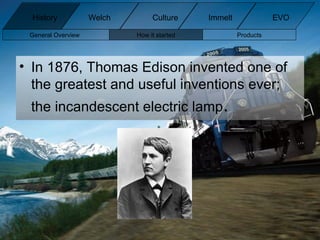 In 1876, Thomas Edison invented one of the greatest and useful inventions ever; the incandescent electric lamp . General Overview How it started Products History Welch Immelt Culture EVO 