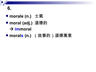 morale (n.)  士氣 moral (adj.)  道德的    im moral  moral s  (n.)  （故事的）道德寓意 6.  