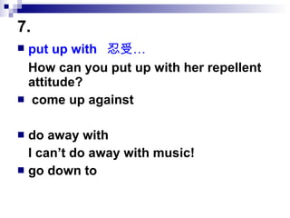 7.   put up with  忍受… How can you put up with her repellent attitude? come up against  do away with  I can’t do away with music! go down to  