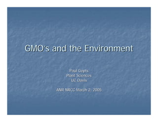 GMO’sGMO’s and the Environmentand the Environment
Paul GeptsPaul Gepts
Plant SciencesPlant Sciences
UC DavisUC Davis
ANR NRCC March 2, 2005ANR NRCC March 2, 2005
 