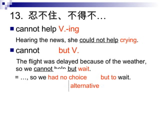 13.  忍不住、不得不… cannot help  V.-ing Hearing the news, she  could not help   crying . cannot help  but V. The flight was delayed because of the weather, so we  cannot help but   wait . = …, so we  had no choice  but to  wait. alternative 