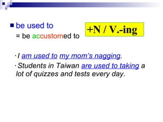 be used to   = be  ac custom ed to  ‧ I  am used to   my mom’s nagging . ‧ Students in Taiwan  are used to taking  a lot of quizzes and tests every day.   +N / V.-ing 