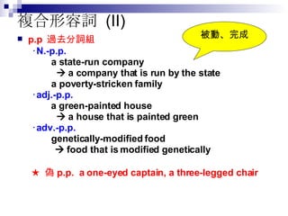 複合形容詞  (II) p.p  過去分詞組 ‧ N.-p.p.   a state-run company      a company that is run by the state   a poverty-stricken family ‧ adj.-p.p.   a green-painted house      a house that is painted green ‧ adv.-p.p.   genetically-modified food    food that is modified genetically  ★  偽 p.p.  a one-eyed captain, a three-legged chair 被動、完成 