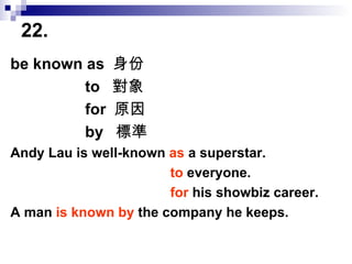 22.  be known as  身份   to  對象   for  原因   by  標準 Andy Lau is well-known  as  a superstar.   to  everyone.   for  his showbiz career. A man  is known by  the company he keeps. 