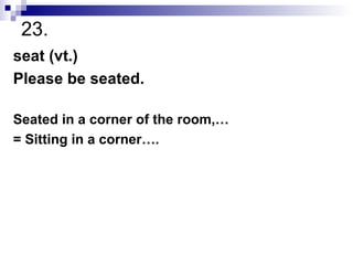 23. seat (vt.) Please be seated. Seated in a corner of the room,… = Sitting in a corner…. 