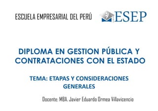 DIPLOMA EN GESTION PÚBLICA Y
CONTRATACIONES CON EL ESTADO
TEMA: ETAPAS Y CONSIDERACIONES
GENERALES
ESCUELA EMPRESARIAL DEL PERÚ
Docente: MBA. Javier Eduardo Ormea Villavicencio
 