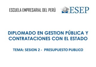 ESCUELA EMPRESARIAL DEL PERÚ
DIPLOMADO EN GESTION PÚBLICA Y
CONTRATACIONES CON EL ESTADO
TEMA: SESION 2 - PRESUPUESTO PUBLICO
 