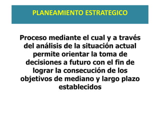 Proceso mediante el cual y a través
del análisis de la situación actual
permite orientar la toma de
decisiones a futuro con el fin de
lograr la consecución de los
objetivos de mediano y largo plazo
establecidos
PLANEAMIENTO ESTRATEGICO
 