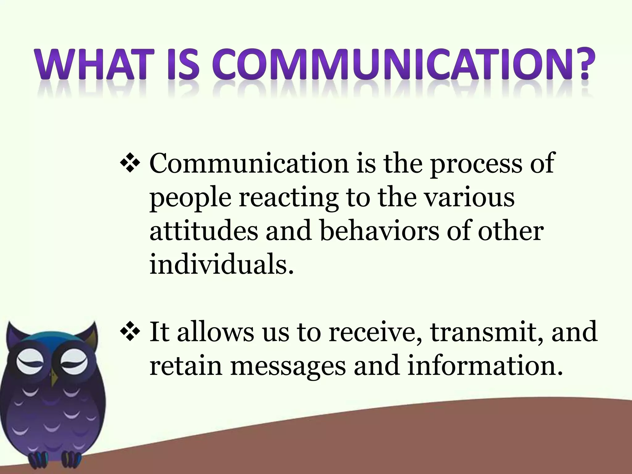  Communication is the process of
people reacting to the various
attitudes and behaviors of other
individuals.
It allows us to receive, transmit, and
retain messages and information.