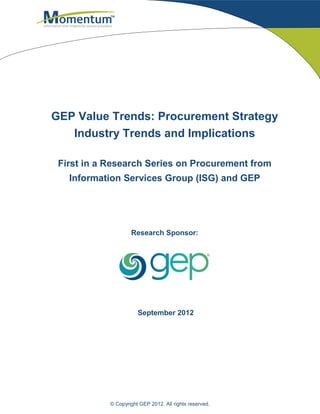 GEP Value Trends: Procurement Strategy
   Industry Trends and Implications

 First in a Research Series on Procurement from
   Information Services Group (ISG) and GEP




                    Research Sponsor:




                       September 2012




            © Copyright GEP 2012. All rights reserved.
 