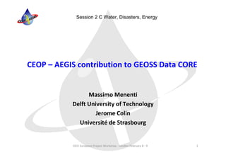 Session 2 C Water, Disasters, Energy




CEOP – AEGIS contribution to GEOSS Data CORE


                 Massimo Menenti
           Delft University of Technology
                    Jerome Colin
             Université de Strasbourg


           GEO European Project Workshop ‐ London February 8 ‐ 9   1
 