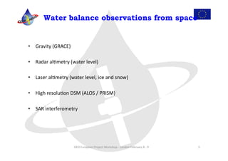 Water balance observations from space


•  Gravity	
  (GRACE)	
  

•  Radar	
  alLmetry	
  (water	
  level)	
  

•  Laser	
  alLmetry	
  (water	
  level,	
  ice	
  and	
  snow)	
  

•  High	
  resoluLon	
  DSM	
  (ALOS	
  /	
  PRISM)	
  

•  SAR	
  interferometry	
  




                              GEO	
  European	
  Project	
  Workshop	
  -­‐	
  London	
  February	
  8	
  -­‐	
  9	
     5	
  
 