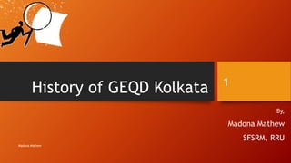 History of GEQD Kolkata
By,
Madona Mathew
SFSRM, RRU
Madona Mathew
1
 