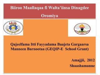 Biiroo Maallaqaa fi Walta’iinsa Dinagdee
Oromiya
Qajeelfama Itti Fayyadama Baajeta Gargaarsa
Manneen Barnootaa (GEQIP-E School Grant)
Amajjii, 2012
Shaashamanne
 