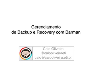 Gerenciamento ! 
de Backup e Recovery com Barman 
Caio Oliveira! 
@caiooliveiraeti! 
caio@caiooliveira.eti.br! 
 