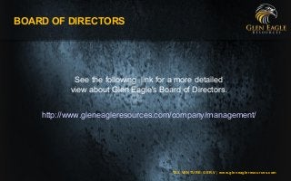 TSX VENTURE: GER.V | www.gleneagleresources.com
BOARD OF DIRECTORS
http://www.gleneagleresources.com/company/management/
See the following link for a more detailed
view about Glen Eagle's Board of Directors.
 