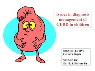 Issues in diagnosis
  management of
GERD in children




   PRESENTED BY:
   Virendra Gupta

   GUIDED BY:
   Dr. B. S. Sharma Sir
 