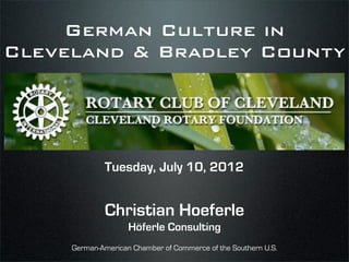 German Culture in
Cleveland & Bradley County




             Tuesday, July 10, 2012


             Christian Hoeferle
                    Höferle Consulting
     German-American Chamber of Commerce of the Southern U.S.
 