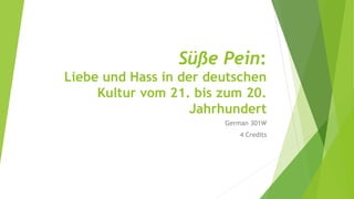 Süße Pein: 
Liebe und Hass in der deutschen 
Kultur vom 21. bis zum 20. 
Jahrhundert 
German 301W 
4 Credits 
 