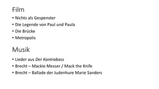 Film 
• Nichts als Gespenster 
• Die Legende von Paul und Paula 
• Die Brücke 
• Metropolis 
Musik 
• Lieder aus Der Kontrabass 
• Brecht – Mackie Messer / Mack the Knife 
• Brecht – Ballade der Judenhure Marie Sanders 
 