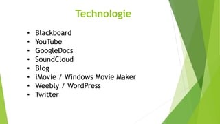 Technologie 
• Blackboard 
• YouTube 
• GoogleDocs 
• SoundCloud 
• Blog 
• iMovie / Windows Movie Maker 
• Weebly / WordPress 
• Twitter 

