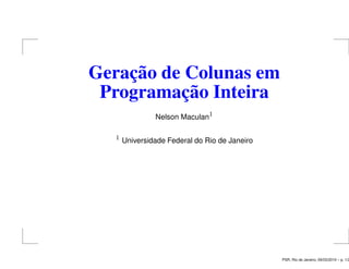 Geração de Colunas em
Programação Inteira
Nelson Maculan1
1

Universidade Federal do Rio de Janeiro

PSR, Rio de Janeiro, 09/03/2010 – p. 1/2

 