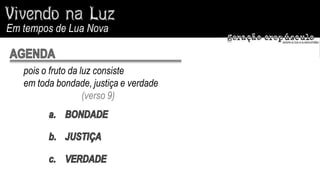 Em tempos de Lua Nova


   pois o fruto da luz consiste
   em toda bondade, justiça e verdade
                    (verso 9)
 