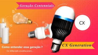 CX
Geração Centennials
CX Generation
Os Millenialls envelheceram...
Como entender essa geração ?
 
