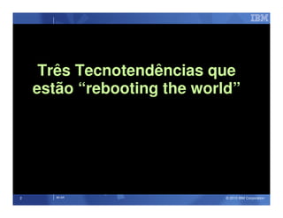 Três Tecnotendências que
    estão “rebooting the world”




2      IM AR                 © 2010 IBM Corporation
 