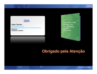Cezar Taurion
ctaurion@br.ibm.com
www.ibm.com/developerworks/blogs/page/ctaurion
@ctaurion
Facebook, Linkedin…




                                                 Obrigado pela Atenção


            IM AR                                                 © 2010 IBM Corporation
 