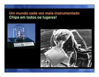 Um mundo cada vez mais instrumentado
    Chips em todos os lugares!




4        IM AR                         © 2010 IBM Corporation
 