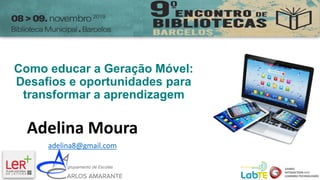 Como educar a Geração Móvel:
Desafios e oportunidades para
transformar a aprendizagem
Adelina Moura
adelina8@gmail.com
 