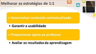 Melhorar as estratégias de 1:1
> Desenvolver conteúdo contextualizado
• Garantir a usabilidade
> Proporcionar apoio ao professor
• Avaliar os resultadosda aprendizagem
 