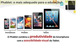 Phablet: o mais adequado para a educação?
O Phablet combina a produtividade do Smartphone
com a acessibilidade visual do Tablet.
 