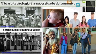 Não é a tecnologia é a necessidade de comunicar
Telefone público e cabines públicas
http://www.gettyimages.co.uk/
http://goo.gl/CxJ6dA
 