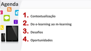 Agenda
1. Contextualização
2. Do e-learning ao m-learning
3. Desafios
4. Oportunidades
 