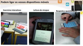 Podem ligar os vossos dispositivos móveis
Exercícios interativos Leitura de sinopse Resposta a questionário
 