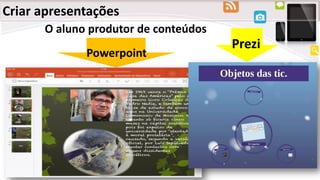 Criar apresentações
O aluno produtor de conteúdos
Prezi
Powerpoint
 