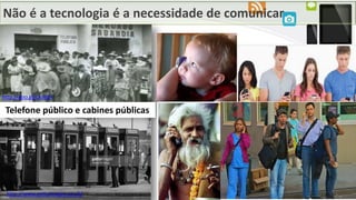Não é a tecnologia é a necessidade de comunicar
Telefone público e cabines públicas
http://www.gettyimages.co.uk/
http://goo.gl/CxJ6dA
 